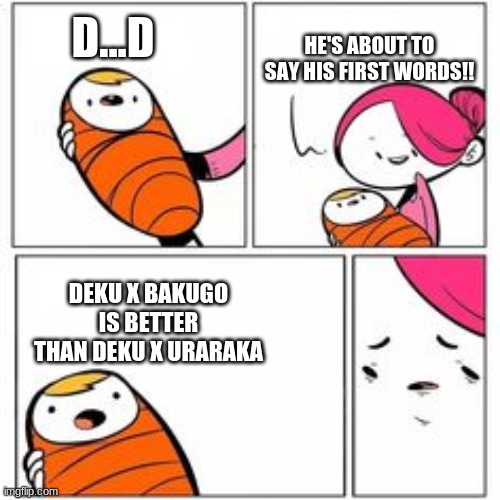 He's About To Say His First Words | D...D; HE'S ABOUT TO SAY HIS FIRST WORDS!! DEKU X BAKUGO IS BETTER THAN DEKU X URARAKA | image tagged in he's about to say his first words | made w/ Imgflip meme maker