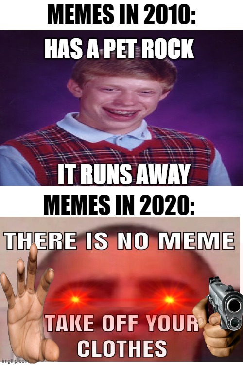 Memes have changed. | MEMES IN 2010:; HAS A PET ROCK; IT RUNS AWAY; MEMES IN 2020: | image tagged in blank white template,obama,bad luck brian,2020,rock,gun | made w/ Imgflip meme maker