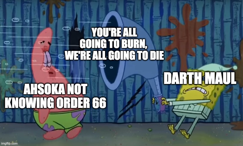 YOU'RE ALL GOING TO BURN, 
WE'RE ALL GOING TO DIE; DARTH MAUL; AHSOKA NOT KNOWING ORDER 66 | image tagged in clone wars season 7,star wars,spongebob | made w/ Imgflip meme maker