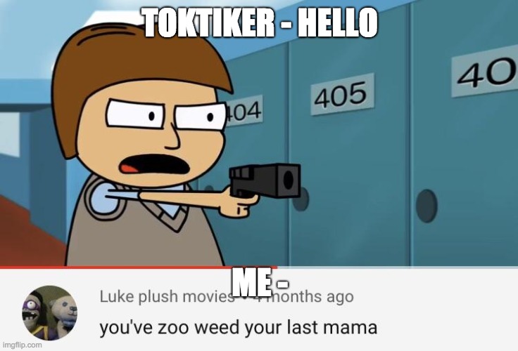 TOKTIKER - HELLO; ME - | image tagged in you zoo-weed your last mama | made w/ Imgflip meme maker