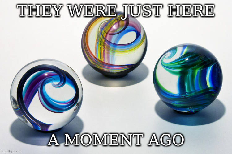 losing em | THEY WERE JUST HERE; A MOMENT AGO | image tagged in marbles,dont lose yer marbles | made w/ Imgflip meme maker
