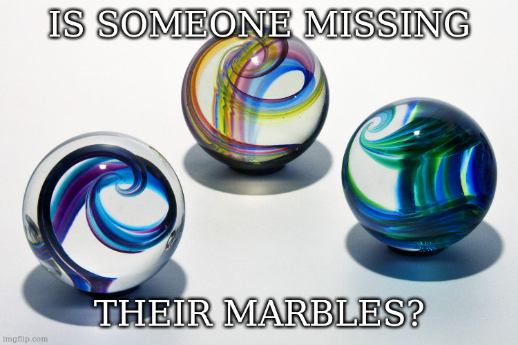 just wondering - not appropriate for opinions_and_debates for some reason | IS SOMEONE MISSING; THEIR MARBLES? | image tagged in marbles | made w/ Imgflip meme maker