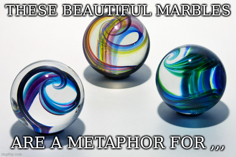 love em and leave em | THESE BEAUTIFUL MARBLES; ARE A METAPHOR FOR ,,, | image tagged in marbles | made w/ Imgflip meme maker