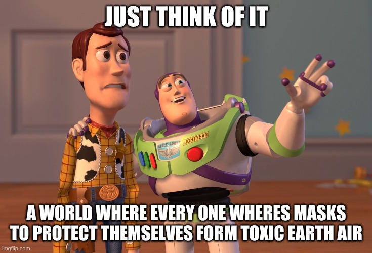 X, X Everywhere Meme | JUST THINK OF IT; A WORLD WHERE EVERY ONE WHERES MASKS TO PROTECT THEMSELVES FORM TOXIC EARTH AIR | image tagged in memes,x x everywhere | made w/ Imgflip meme maker