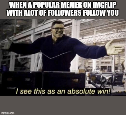 I See This as an Absolute Win! | WHEN A POPULAR MEMER ON IMGFLIP WITH ALOT OF FOLLOWERS FOLLOW YOU | image tagged in i see this as an absolute win | made w/ Imgflip meme maker