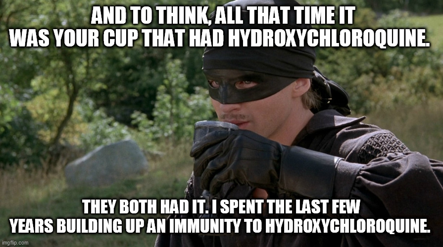 Princess Bride | AND TO THINK, ALL THAT TIME IT WAS YOUR CUP THAT HAD HYDROXYCHLOROQUINE. THEY BOTH HAD IT. I SPENT THE LAST FEW YEARS BUILDING UP AN IMMUNITY TO HYDROXYCHLOROQUINE. | image tagged in princess bride | made w/ Imgflip meme maker