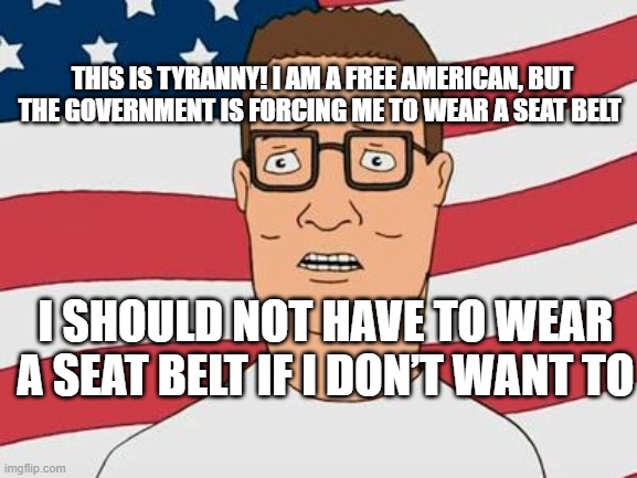Free American | THIS IS TYRANNY! I AM A FREE AMERICAN, BUT THE GOVERNMENT IS FORCING ME TO WEAR A SEAT BELT; I SHOULD NOT HAVE TO WEAR A SEAT BELT IF I DON’T WANT TO | image tagged in american hank hill | made w/ Imgflip meme maker