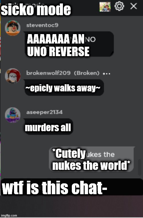 My roblox friends be like: (THE ORIGINAL CHAT) | sicko mode; AAAAAAA AN UNO REVERSE; ~epicly walks away~; murders all; *Cutely nukes the world*; wtf is this chat- | image tagged in normal roblox chat,rp,friends,weird,weirdos,original meme | made w/ Imgflip meme maker