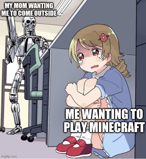 Anime Girl Hiding from Terminator | MY MOM WANTING ME TO COME OUTSIDE; ME WANTING TO PLAY MINECRAFT | image tagged in anime girl hiding from terminator | made w/ Imgflip meme maker