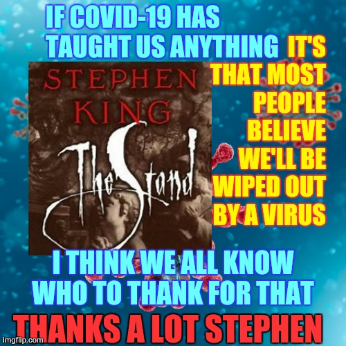 Thanx A Lot Stephen King | IF COVID-19 HAS TAUGHT US ANYTHING; IT'S THAT MOST PEOPLE BELIEVE WE'LL BE WIPED OUT BY A VIRUS; I THINK WE ALL KNOW WHO TO THANK FOR THAT; THANKS A LOT STEPHEN | image tagged in memes,stephen king,the stand,covid-19,pandemic,it's the end of the world as we know it | made w/ Imgflip meme maker