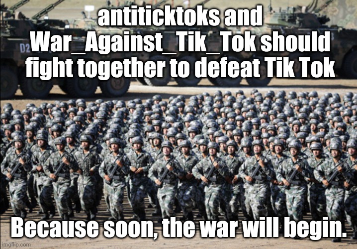 SO, PREPARE FOR THE WAR!!!! (and work together) | antiticktoks and War_Against_Tik_Tok should fight together to defeat Tik Tok; Because soon, the war will begin. | image tagged in huge army | made w/ Imgflip meme maker