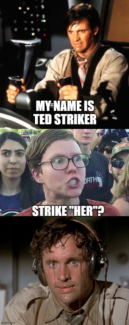 Striker | MY NAME IS TED STRIKER; STRIKE "HER"? | image tagged in sweating on commute after jiu-jitsu,triggered liberal,ted striker | made w/ Imgflip meme maker