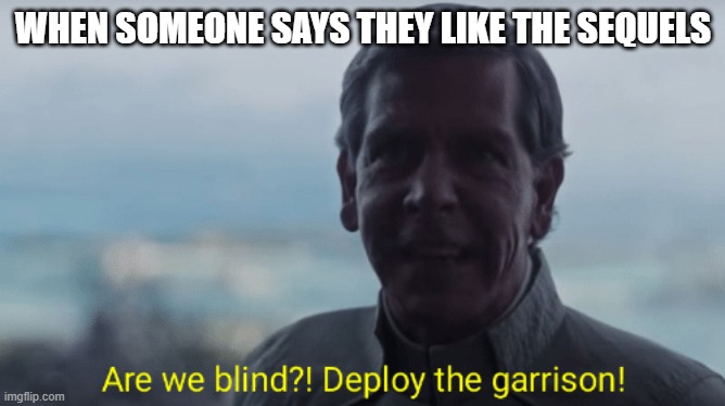 Are we blind? Deploy the garrison! | WHEN SOMEONE SAYS THEY LIKE THE SEQUELS | image tagged in are we blind deploy the garrison | made w/ Imgflip meme maker