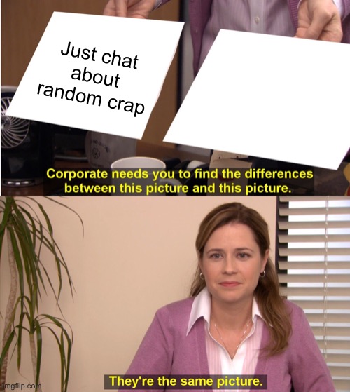 They're The Same Picture Meme | Just chat about random crap | image tagged in memes,they're the same picture | made w/ Imgflip meme maker