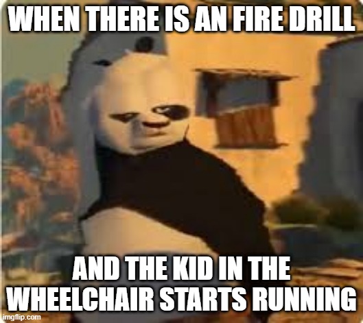 Kung fu Panda | WHEN THERE IS AN FIRE DRILL; AND THE KID IN THE WHEELCHAIR STARTS RUNNING | image tagged in kung fu panda | made w/ Imgflip meme maker