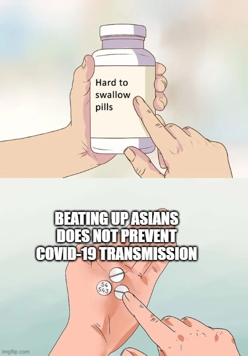 Please don't beat up Asians | BEATING UP ASIANS DOES NOT PREVENT COVID-19 TRANSMISSION | image tagged in memes,hard to swallow pills | made w/ Imgflip meme maker