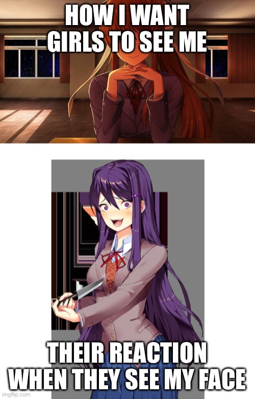 Been holding this in | HOW I WANT GIRLS TO SEE ME; THEIR REACTION WHEN THEY SEE MY FACE | image tagged in yuri and knife,monika | made w/ Imgflip meme maker