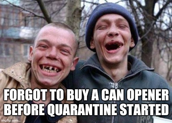 Ugly Twins | FORGOT TO BUY A CAN OPENER BEFORE QUARANTINE STARTED | image tagged in memes,ugly twins | made w/ Imgflip meme maker