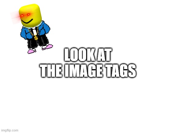 Look at the tags | LOOK AT THE IMAGE TAGS | image tagged in hello,person,have a nice day,always,stay,safe | made w/ Imgflip meme maker