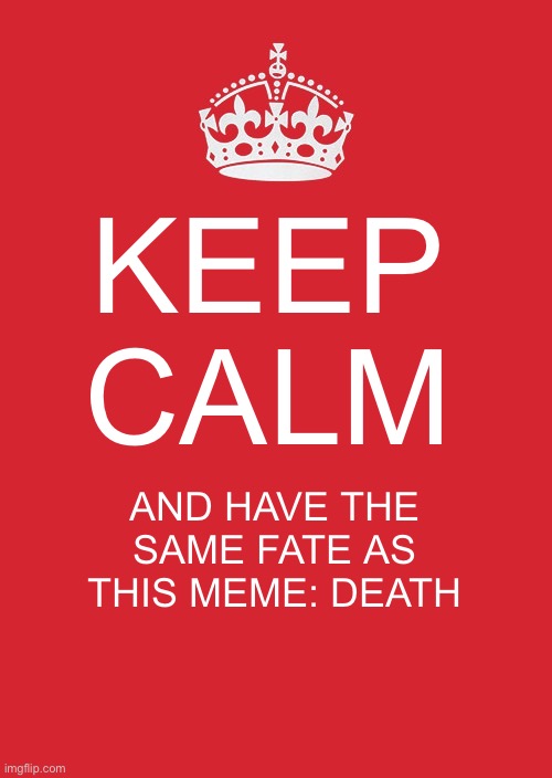 A lot of crap I need to post | KEEP CALM; AND HAVE THE SAME FATE AS THIS MEME: DEATH | image tagged in memes,keep calm and carry on red | made w/ Imgflip meme maker