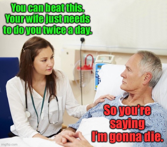 Doctor with patient | You can beat this. Your wife just needs to do you twice a day. So you’re saying I’m gonna die. | image tagged in doctor with patient | made w/ Imgflip meme maker