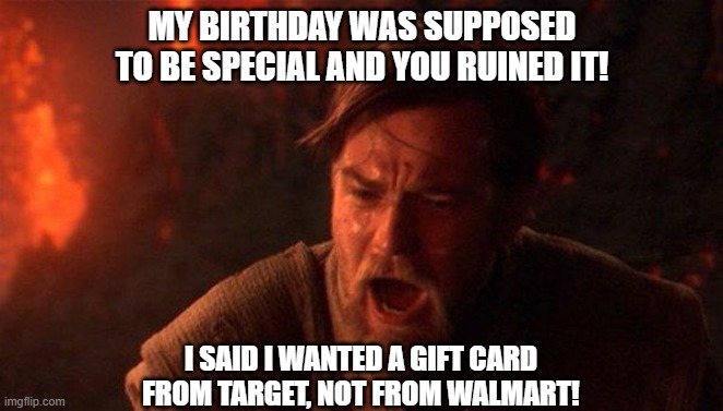 birthday ruined | MY BIRTHDAY WAS SUPPOSED TO BE SPECIAL AND YOU RUINED IT! I SAID I WANTED A GIFT CARD FROM TARGET, NOT FROM WALMART! | image tagged in memes,you were the chosen one star wars | made w/ Imgflip meme maker