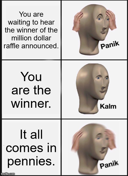 Panik Kalm Panik | You are waiting to hear the winner of the million dollar raffle announced. You are the winner. It all comes in pennies. | image tagged in memes,panik kalm panik | made w/ Imgflip meme maker