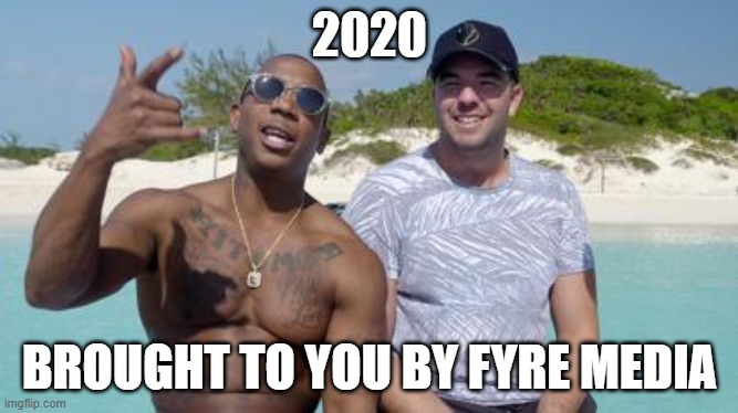 2020...Fyre Media | 2020; BROUGHT TO YOU BY FYRE MEDIA | image tagged in funny,memes,media | made w/ Imgflip meme maker