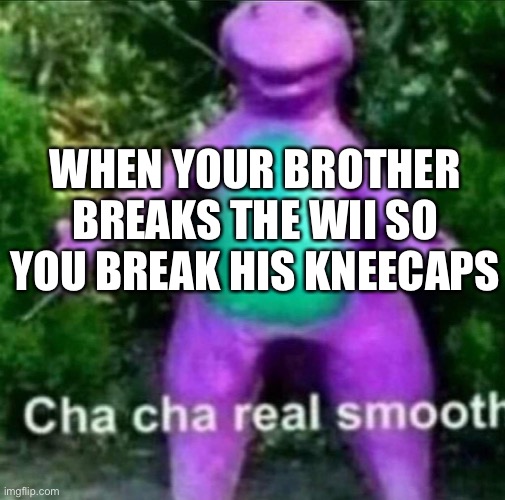 Cha Cha Real Smooth | WHEN YOUR BROTHER BREAKS THE WII SO YOU BREAK HIS KNEECAPS | image tagged in cha cha real smooth | made w/ Imgflip meme maker