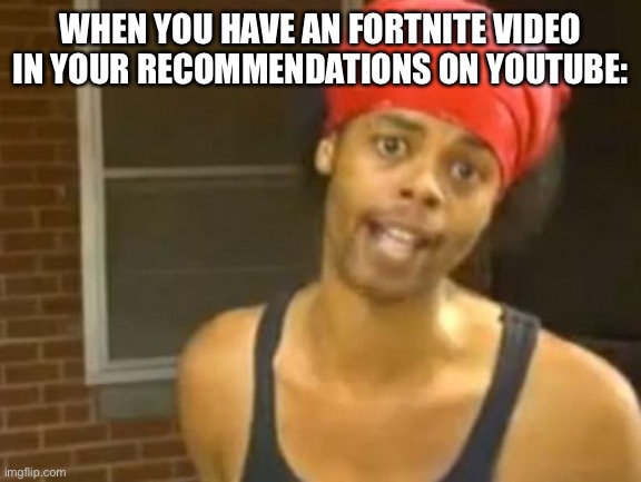 Hide Yo Kids Hide Yo Wife | WHEN YOU HAVE AN FORTNITE VIDEO IN YOUR RECOMMENDATIONS ON YOUTUBE: | image tagged in memes,hide yo kids hide yo wife | made w/ Imgflip meme maker