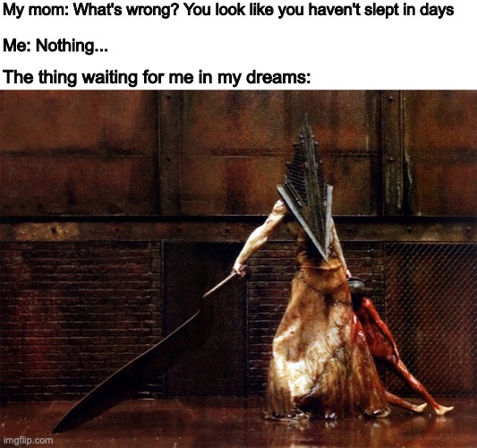 My mom: What's wrong? You look like you haven't slept in days; Me: Nothing... The thing waiting for me in my dreams: | image tagged in original meme,silent hill | made w/ Imgflip meme maker