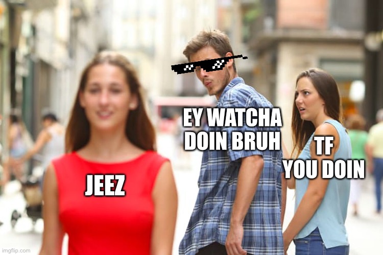 Distracted Boyfriend Meme | EY WATCHA DOIN BRUH; TF YOU DOIN; JEEZ | image tagged in memes,distracted boyfriend | made w/ Imgflip meme maker