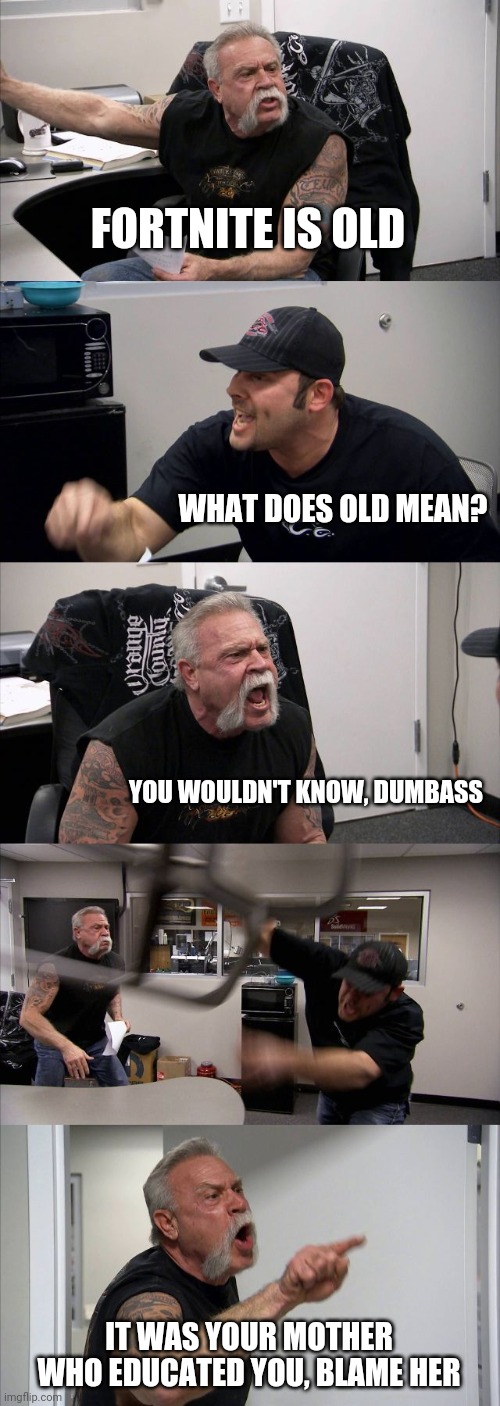 Fortnite is old | FORTNITE IS OLD; WHAT DOES OLD MEAN? YOU WOULDN'T KNOW, DUMBASS; IT WAS YOUR MOTHER WHO EDUCATED YOU, BLAME HER | image tagged in memes,american chopper argument | made w/ Imgflip meme maker