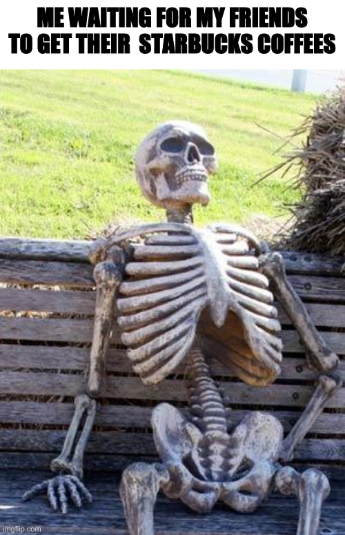 Not in quarantine obviously | ME WAITING FOR MY FRIENDS TO GET THEIR  STARBUCKS COFFEES | image tagged in memes,waiting skeleton | made w/ Imgflip meme maker