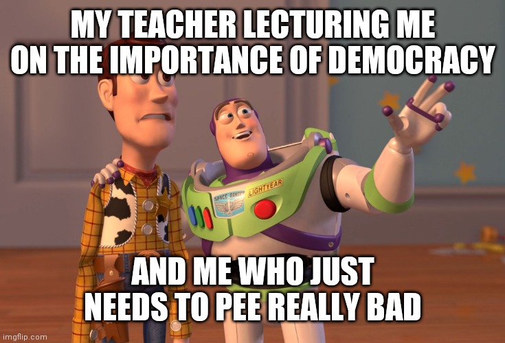 ..... | MY TEACHER LECTURING ME ON THE IMPORTANCE OF DEMOCRACY; AND ME WHO JUST NEEDS TO PEE REALLY BAD | image tagged in memes,x x everywhere | made w/ Imgflip meme maker