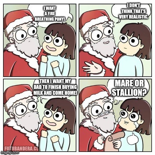 santa wish dragon | I DON'T THINK THAT'S VERY REALISTIC. I WANT A FIRE BREATHING PONY! THEN I WANT MY DAD TO FINISH BUYING MILK AND COME HOME! MARE OR STALLION? | image tagged in santa wish dragon | made w/ Imgflip meme maker