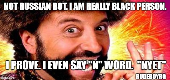 Russian Bot - N Word | NOT RUSSIAN BOT. I AM REALLY BLACK PERSON. I PROVE. I EVEN SAY "N" WORD.  "NYET"; RUDEBOYRG | image tagged in russian bot,n word | made w/ Imgflip meme maker