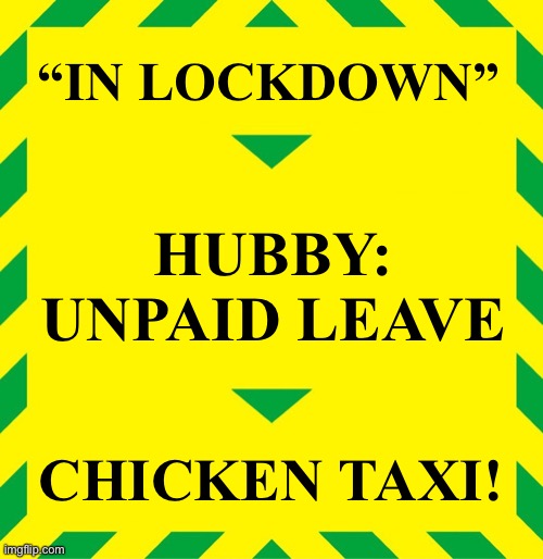 Stay Alert | “IN LOCKDOWN”; HUBBY:

UNPAID LEAVE; CHICKEN TAXI! | image tagged in stay alert | made w/ Imgflip meme maker