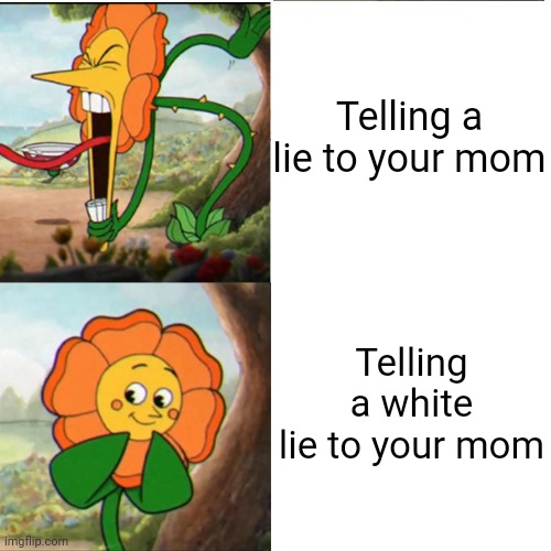 I want to make my mom proud of me! | Telling a lie to your mom; Telling a white lie to your mom | image tagged in cuphead flower,mom,liar,lies,cuphead,dank memes | made w/ Imgflip meme maker