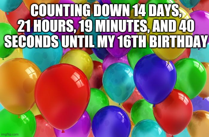 I'm Kinda Excited But Also Kinda Nervous | COUNTING DOWN 14 DAYS, 21 HOURS, 19 MINUTES, AND 40 SECONDS UNTIL MY 16TH BIRTHDAY | image tagged in birthday balloons | made w/ Imgflip meme maker