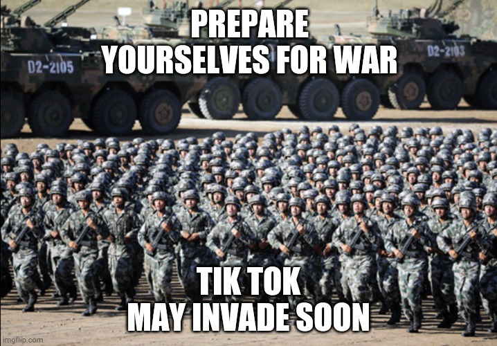 This Is A Very Important Message To Everyone Right Now | PREPARE YOURSELVES FOR WAR; TIK TOK MAY INVADE SOON | image tagged in huge army | made w/ Imgflip meme maker