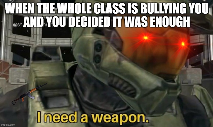 i need a weapon | WHEN THE WHOLE CLASS IS BULLYING YOU
AND YOU DECIDED IT WAS ENOUGH | image tagged in i need a weapon | made w/ Imgflip meme maker