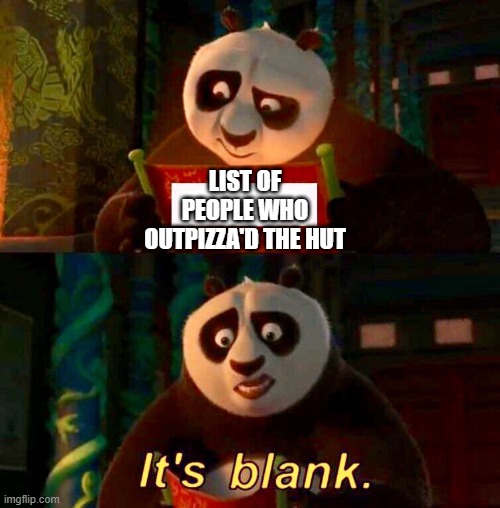 its illegal | LIST OF PEOPLE WHO OUTPIZZA'D THE HUT | image tagged in kung fu panda its blank | made w/ Imgflip meme maker
