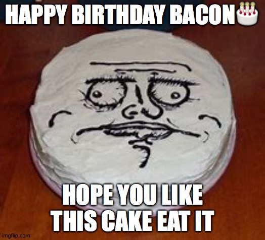 happy birth day bacon | HAPPY BIRTHDAY BACON🎂; HOPE YOU LIKE THIS CAKE EAT IT | image tagged in only for bacon | made w/ Imgflip meme maker