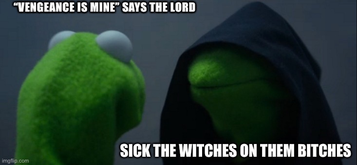 Evil Kermit | “VENGEANCE IS MINE” SAYS THE LORD; SICK THE WITCHES ON THEM BITCHES | image tagged in memes,evil kermit | made w/ Imgflip meme maker