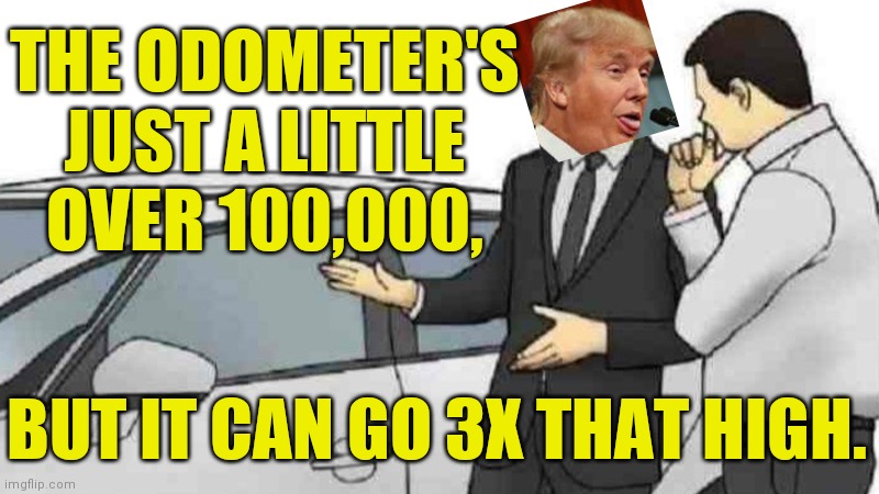 Car Salesman Slaps Roof Of Car | THE ODOMETER'S JUST A LITTLE OVER 100,000, BUT IT CAN GO 3X THAT HIGH. | image tagged in memes,car salesman slaps roof of car,honest don trump | made w/ Imgflip meme maker