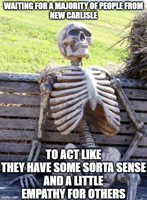 Waiting Skeleton | WAITING FOR A MAJORITY OF PEOPLE FROM
NEW CARLISLE; TO ACT LIKE THEY HAVE SOME SORTA SENSE
AND A LITTLE EMPATHY FOR OTHERS | image tagged in memes,waiting skeleton | made w/ Imgflip meme maker