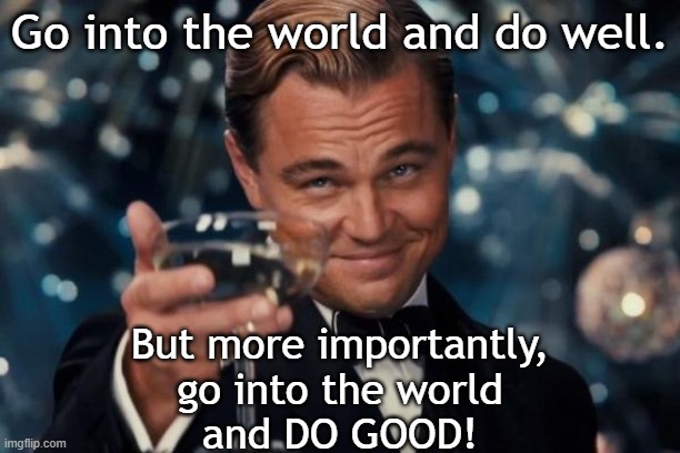 Do Good | Go into the world and do well. But more importantly,
 go into the world 
and DO GOOD! | image tagged in memes,leonardo dicaprio cheers | made w/ Imgflip meme maker