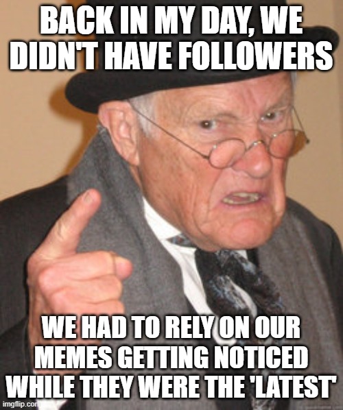 Back In My Day Meme | BACK IN MY DAY, WE DIDN'T HAVE FOLLOWERS WE HAD TO RELY ON OUR MEMES GETTING NOTICED WHILE THEY WERE THE 'LATEST' | image tagged in memes,back in my day | made w/ Imgflip meme maker