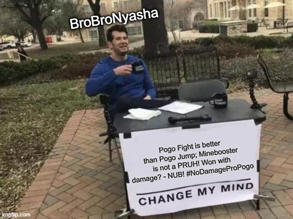 Jump like a PRUH or be destroyed! | BroBroNyasha; Pogo Fight is better than Pogo Jump; Minebooster is not a PRUH! Won with damage? - NUB! #NoDamageProPogo | image tagged in memes,change my mind | made w/ Imgflip meme maker